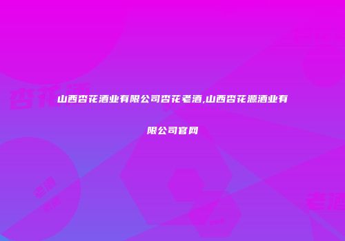 山西杏花酒业有限公司杏花老酒,山西杏花源酒业有限公司官网
