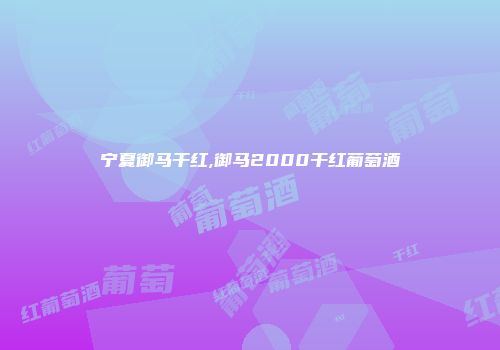 宁夏御马干红,御马2000干红葡萄酒