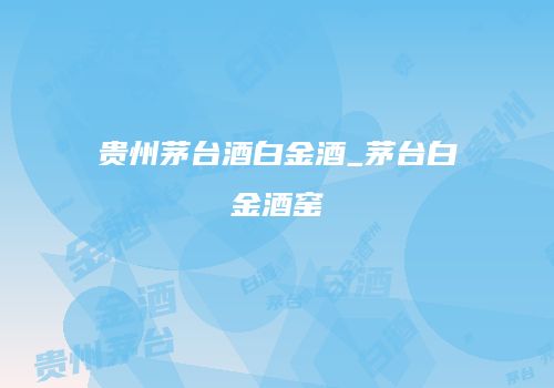 贵州茅台酒白金酒_茅台白金酒窑