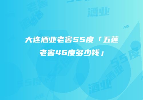 大连酒业老窖55度「五莲老窖46度多少钱」