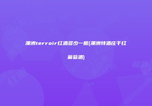 澳洲terroir红酒多少一瓶(澳洲特酒庄干红葡萄酒)