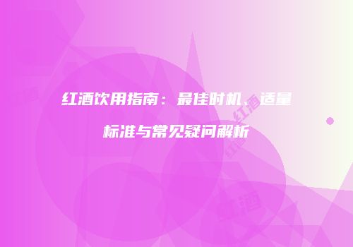 红酒饮用指南：最佳时机、适量标准与常见疑问解析