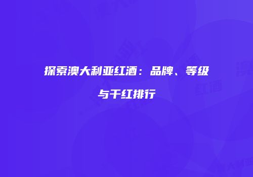 探索澳大利亚红酒：品牌、等级与干红排行