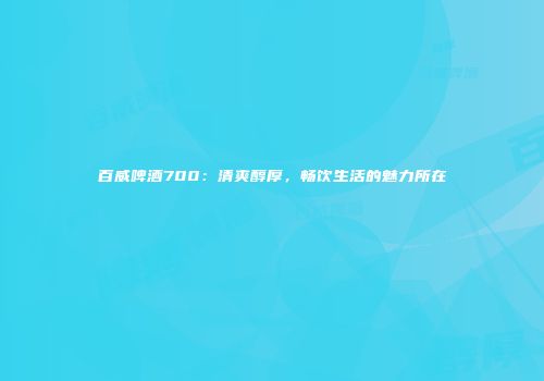 百威啤酒700：清爽醇厚，畅饮生活的魅力所在