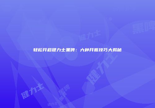 轻松开启健力士黑啤：六种开瓶技巧大揭秘