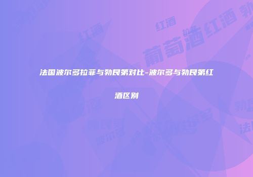 法国波尔多拉菲与勃艮第对比-波尔多与勃艮第红酒区别