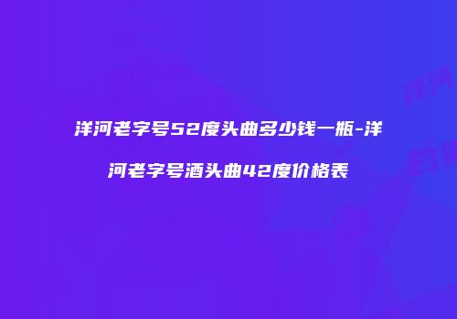 洋河老字号52度头曲多少钱一瓶-洋河老字号酒头曲42度价格表