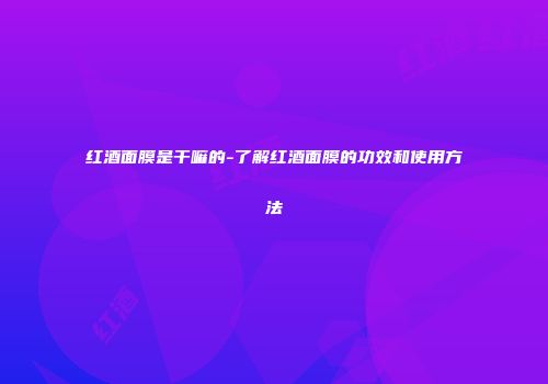 红酒面膜是干嘛的-了解红酒面膜的功效和使用方法