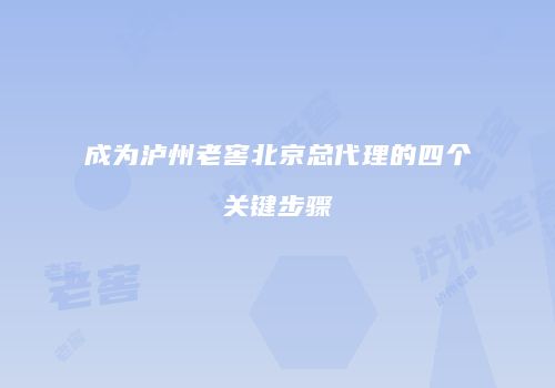 成为泸州老窖北京总代理的四个关键步骤