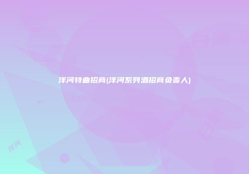 洋河特曲招商(洋河系列酒招商负责人)