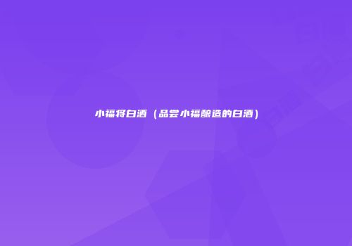 小福将白酒（品尝小福酿造的白酒）
