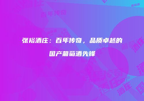 张裕酒庄：百年传奇，品质卓越的国产葡萄酒先锋