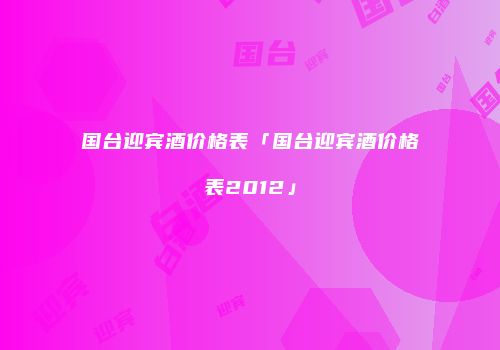 国台迎宾酒价格表「国台迎宾酒价格表2012」