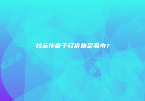 拉菲传奇干红价格是多少？
