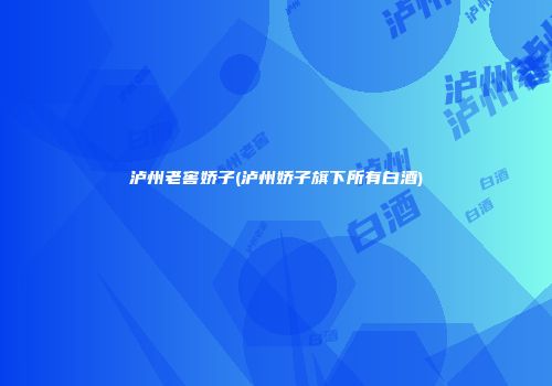 泸州老窖娇子(泸州娇子旗下所有白酒)