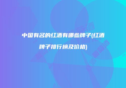 中国有名的红酒有哪些牌子(红酒牌子排行榜及价格)