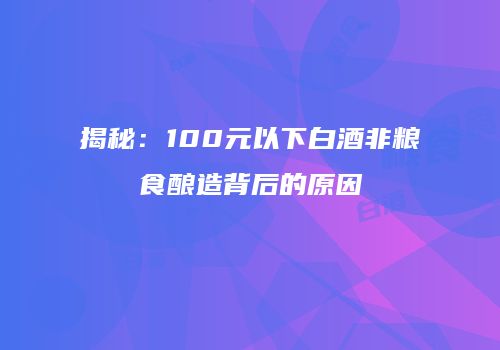 揭秘：100元以下白酒非粮食酿造背后的原因