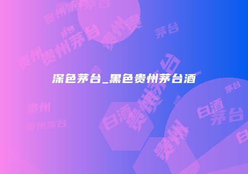深色茅台_黑色贵州茅台酒