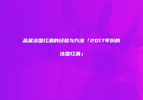 品鉴法国红酒的经验与方法「2017年份的法国红酒」