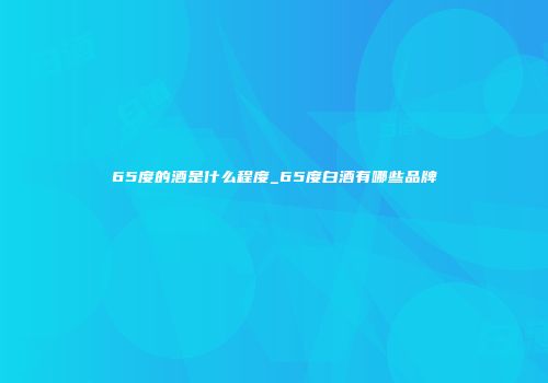 65度的酒是什么程度_65度白酒有哪些品牌