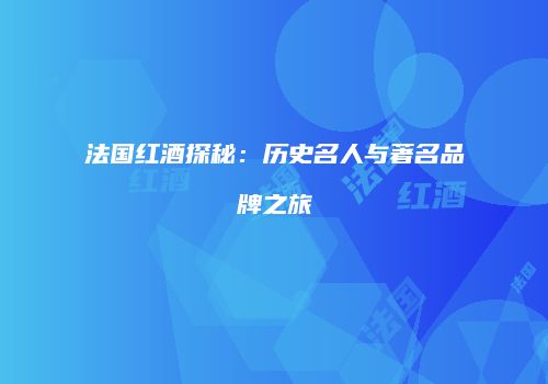 法国红酒探秘：历史名人与著名品牌之旅