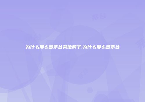 为什么那么多茅台其他牌子,为什么那么多茅台