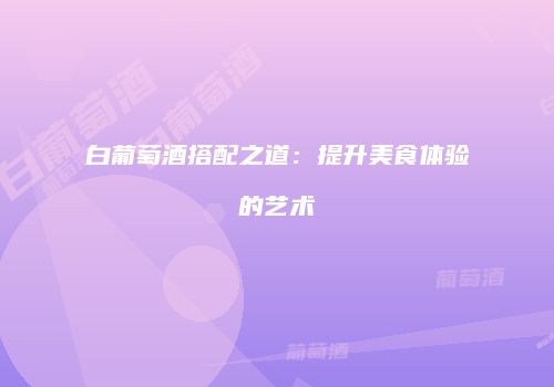 白葡萄酒搭配之道：提升美食体验的艺术