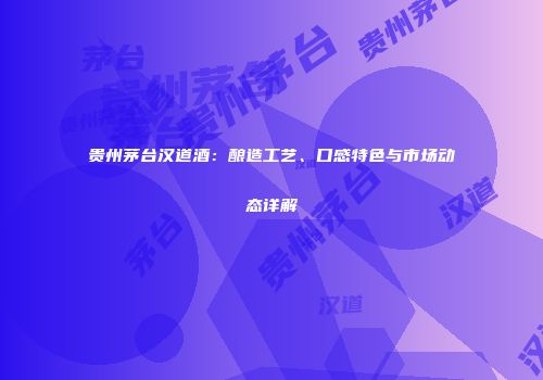 贵州茅台汉道酒：酿造工艺、口感特色与市场动态详解