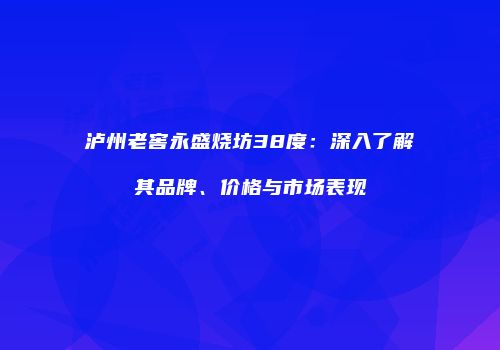 泸州老窖永盛烧坊38度：深入了解其品牌、价格与市场表现