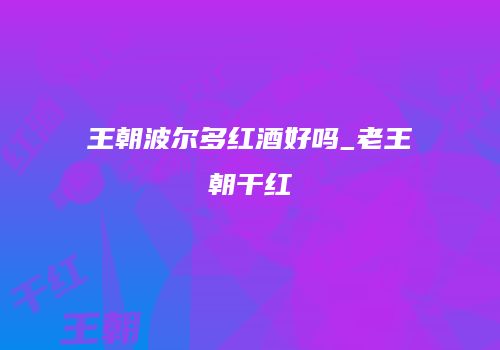 王朝波尔多红酒好吗_老王朝干红