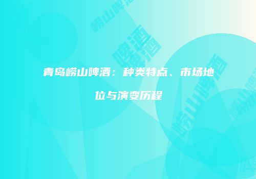 青岛崂山啤酒：种类特点、市场地位与演变历程