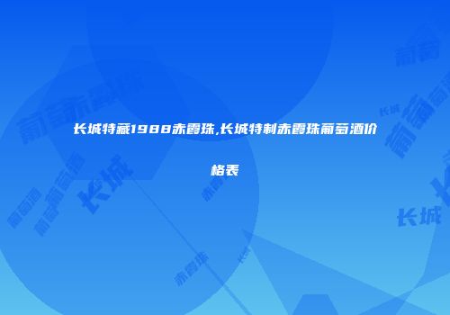 长城特藏1988赤霞珠,长城特制赤霞珠葡萄酒价格表