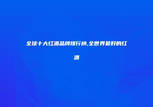 全球十大红酒品牌排行榜,全世界最好的红酒