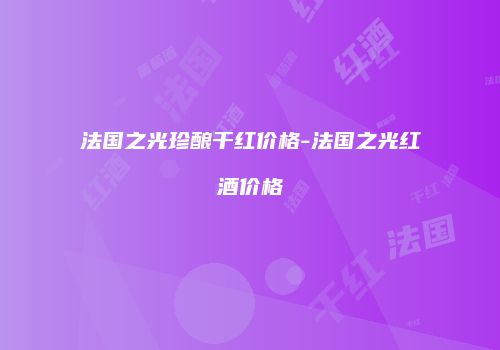 法国之光珍酿干红价格-法国之光红酒价格