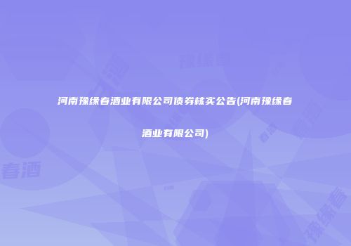 河南豫缘春酒业有限公司债券核实公告(河南豫缘春酒业有限公司)