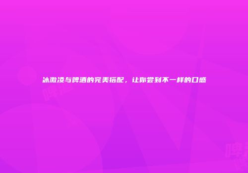 冰激凌与啤酒的完美搭配，让你尝到不一样的口感