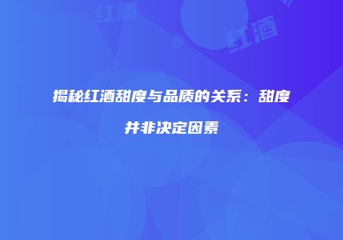 揭秘红酒甜度与品质的关系：甜度并非决定因素