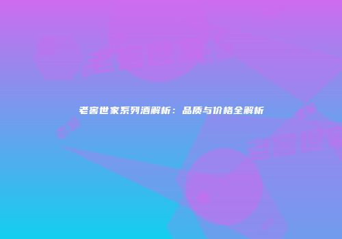 老窖世家系列酒解析：品质与价格全解析