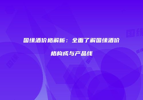 国缘酒价格解析：全面了解国缘酒价格构成与产品线