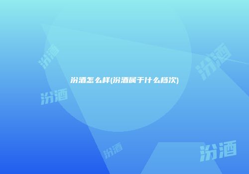 汾酒怎么样(汾酒属于什么档次)