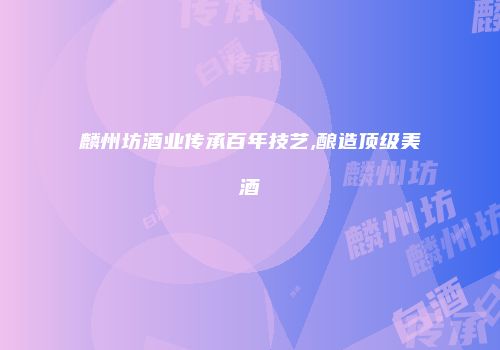 麟州坊酒业传承百年技艺,酿造顶级美酒