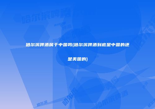 哈尔滨啤酒属于中国吗(哈尔滨啤酒到底是中国的还是美国的)