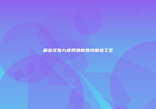 解密汉斯九度啤酒的独特酿造工艺