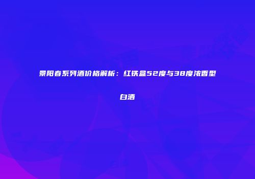 景阳春系列酒价格解析：红铁盒52度与38度浓香型白酒