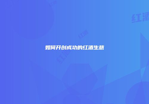如何开创成功的红酒生意