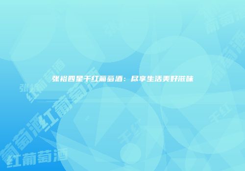 张裕四星干红葡萄酒：尽享生活美好滋味
