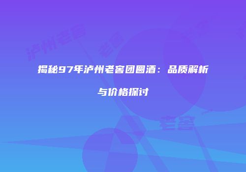 揭秘97年泸州老窖团圆酒：品质解析与价格探讨