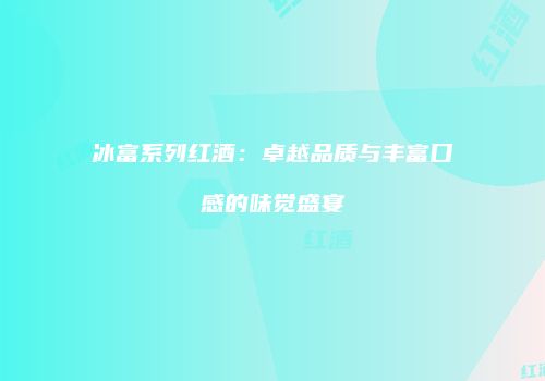冰富系列红酒：卓越品质与丰富口感的味觉盛宴