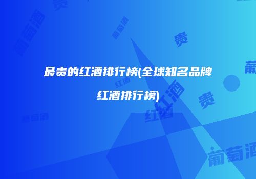 最贵的红酒排行榜(全球知名品牌红酒排行榜)