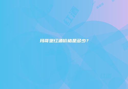 玛哥堡红酒价格是多少？